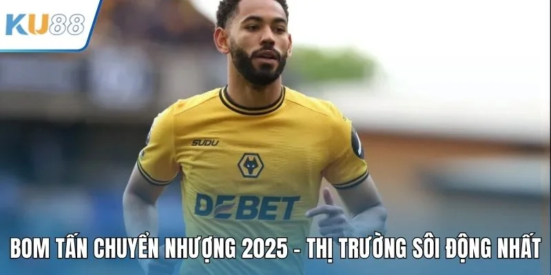 Bom Tấn Chuyển Nhượng 2025 – Thị Trường Sôi Động Nhất