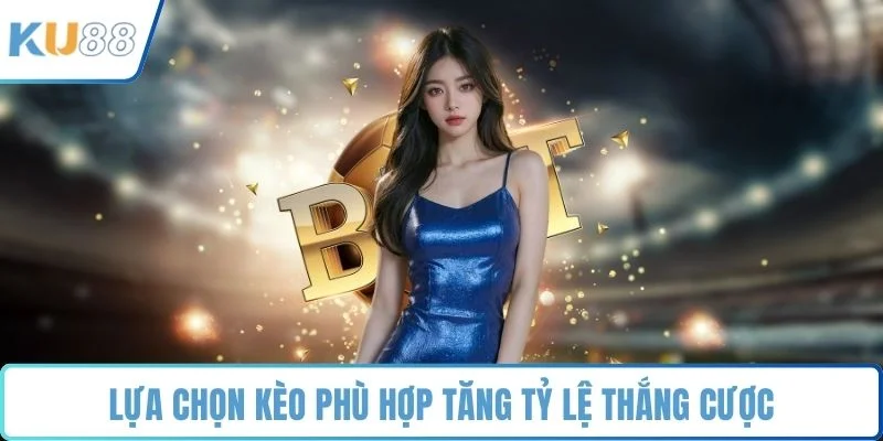 Lựa chọn kèo phù hợp tăng tỷ lệ thắng cược