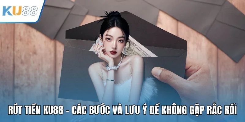 Rút Tiền KU88 - Các Bước Và Lưu Ý Để Không Gặp Rắc Rối