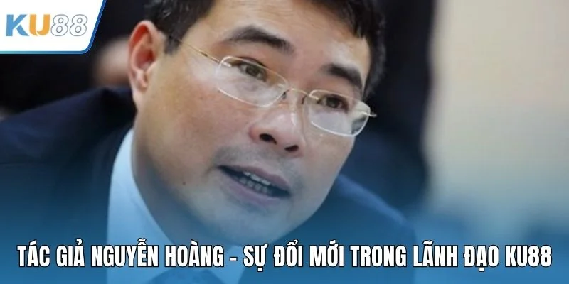 Tác giả Nguyễn Hoàng - Sự Đổi Mới Trong Lãnh Đạo KU88