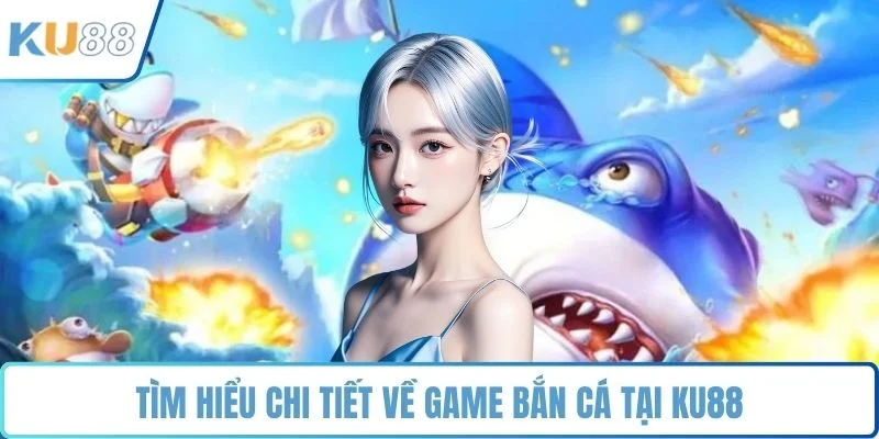 Tìm hiểu chi tiết về game bắn cá tại KU88