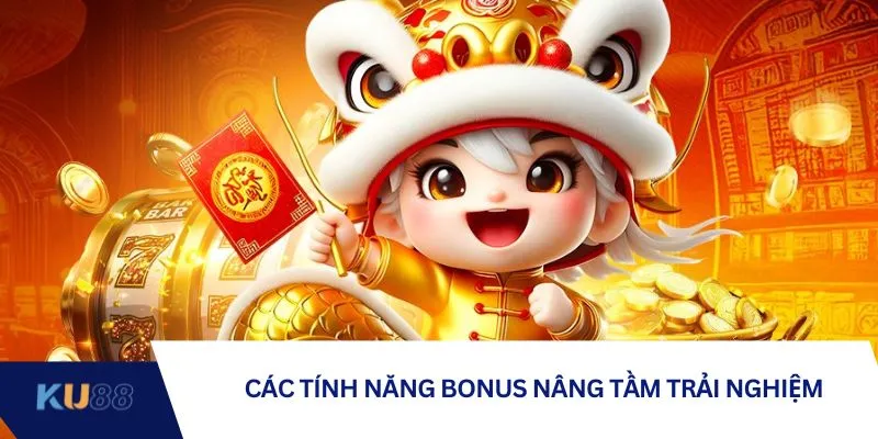 Các tính năng bonus nâng tầm trải nghiệm Các tính năng bonus nâng tầm trải nghiệm