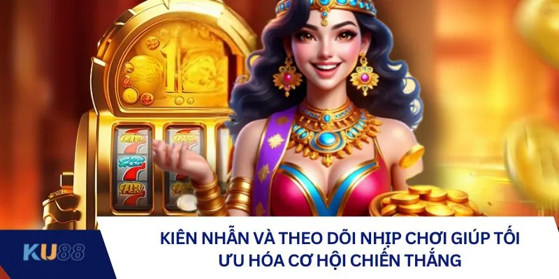 Kiên nhẫn và theo dõi nhịp chơi giúp tối ưu hóa cơ hội chiến thắng Kiên nhẫn và theo dõi nhịp chơi giúp tối ưu hóa cơ hội chiến thắng